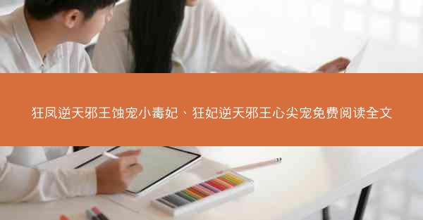 狂凤逆天邪王蚀宠小毒妃、狂妃逆天邪王心尖宠免费阅读全文