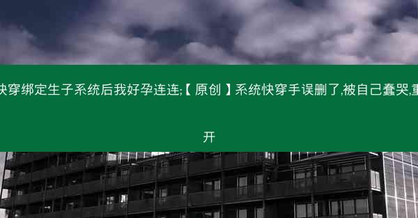 快穿绑定生子系统后我好孕连连;【原创】系统快穿手误删了,被自己蠢哭,重开