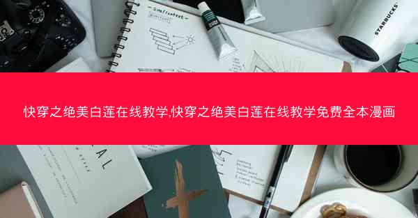 快穿之绝美白莲在线教学,快穿之绝美白莲在线教学免费全本漫画