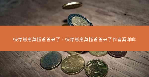 快穿崽崽莫慌爸爸来了、快穿崽崽莫慌爸爸来了作者奚咩咩