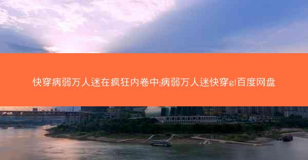 快穿病弱万人迷在疯狂内卷中;病弱万人迷快穿gl百度网盘