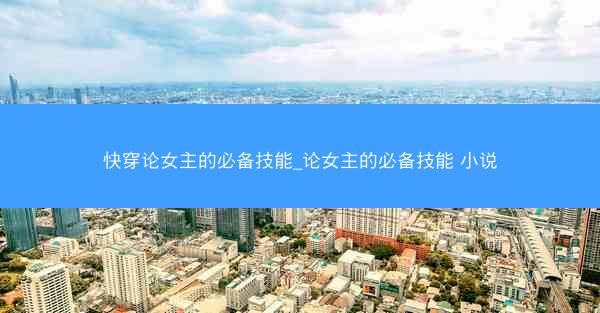 快穿论女主的必备技能_论女主的必备技能 小说 快穿论女主的必备技能_论女主的必备技能 小说