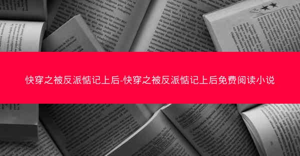 快穿之被反派惦记上后-快穿之被反派惦记上后免费阅读小说