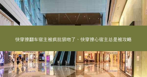 快穿撩翻车宿主被疯批狠吻了、快穿撩心宿主总是被攻略