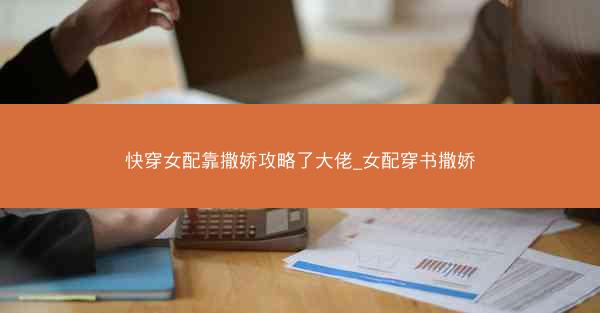 快穿女配靠撒娇攻略了大佬_女配穿书撒娇