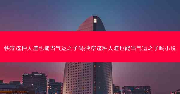 快穿这种人渣也能当气运之子吗;快穿这种人渣也能当气运之子吗小说