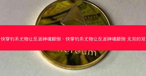 快穿钓系尤物让反派神魂颠倒、快穿钓系尤物让反派神魂颠倒 无双的双 快穿钓系尤物让反派神魂颠倒、快穿钓系尤物让反派神魂颠倒 无双的双