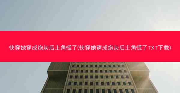 快穿她穿成炮灰后主角慌了(快穿她穿成炮灰后主角慌了TXT下载)