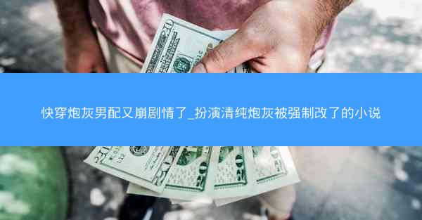 快穿炮灰男配又崩剧情了_扮演清纯炮灰被强制改了的小说