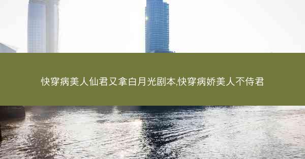 快穿病美人仙君又拿白月光剧本,快穿病娇美人不侍君