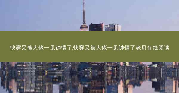 快穿又被大佬一见钟情了,快穿又被大佬一见钟情了老贝在线阅读