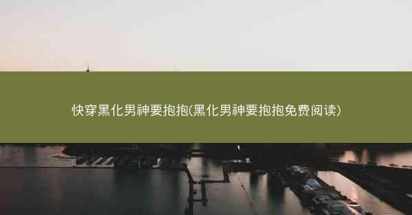 快穿黑化男神要抱抱(黑化男神要抱抱免费阅读) 快穿黑化男神要抱抱(黑化男神要抱抱免费阅读)