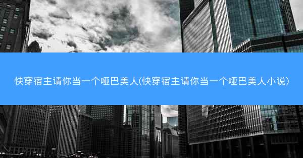 快穿宿主请你当一个哑巴美人(快穿宿主请你当一个哑巴美人小说)
