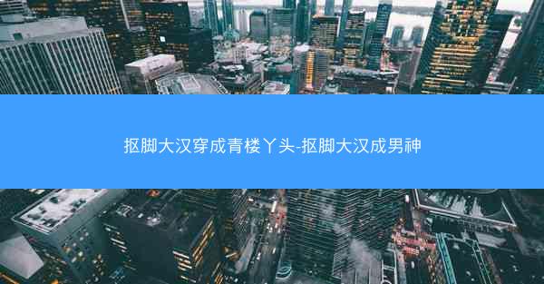 抠脚大汉穿成青楼丫头-抠脚大汉成男神
