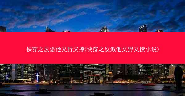 快穿之反派他又野又撩(快穿之反派他又野又撩小说) 快穿之反派他又野又撩(快穿之反派他又野又撩小说)