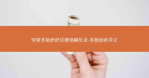 快穿多胎娇娇狂撩绝嗣反派-多胞胎娇孕文 快穿多胎娇娇狂撩绝嗣反派-多胞胎娇孕文