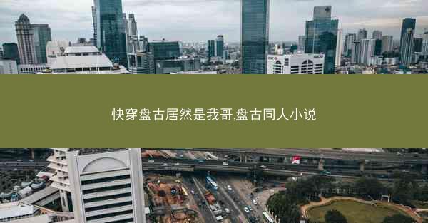 快穿盘古居然是我哥,盘古同人小说 快穿盘古居然是我哥,盘古同人小说