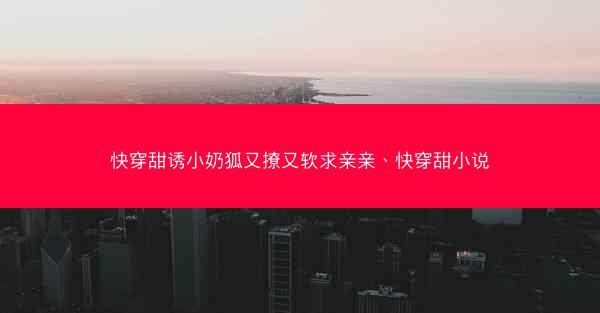 快穿甜诱小奶狐又撩又软求亲亲、快穿甜小说 快穿甜诱小奶狐又撩又软求亲亲、快穿甜小说