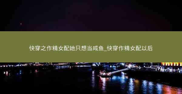 快穿之作精女配她只想当咸鱼_快穿作精女配以后