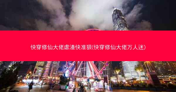 快穿修仙大佬虐渣快准狠(快穿修仙大佬万人迷)