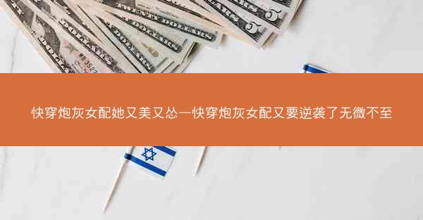 快穿炮灰女配她又美又怂—快穿炮灰女配又要逆袭了无微不至