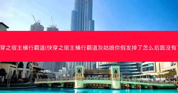 快穿之宿主横行霸道(快穿之宿主横行霸道灰姑娘你假发掉了怎么后面没有了)