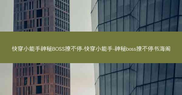 快穿小能手神秘BOSS撩不停-快穿小能手-神秘boss撩不停书海阁 快穿小能手神秘BOSS撩不停-快穿小能手-神秘boss撩不停书海阁