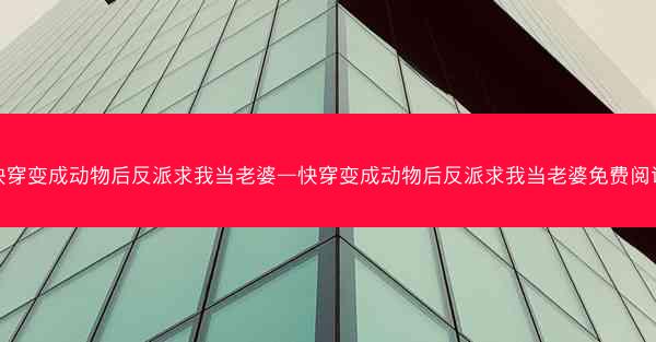 快穿变成动物后反派求我当老婆—快穿变成动物后反派求我当老婆免费阅读