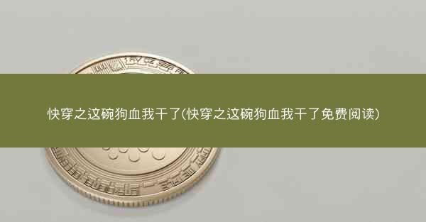 快穿之这碗狗血我干了(快穿之这碗狗血我干了免费阅读)