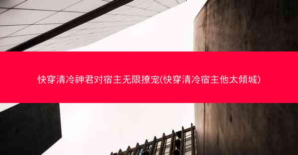 快穿清冷神君对宿主无限撩宠(快穿清冷宿主他太倾城)