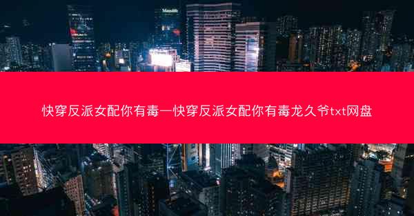 快穿反派女配你有毒—快穿反派女配你有毒龙久爷txt网盘