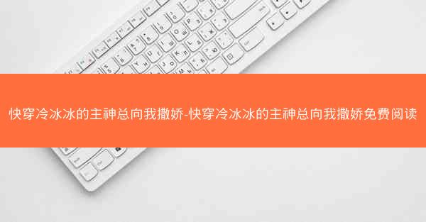 快穿冷冰冰的主神总向我撒娇-快穿冷冰冰的主神总向我撒娇免费阅读