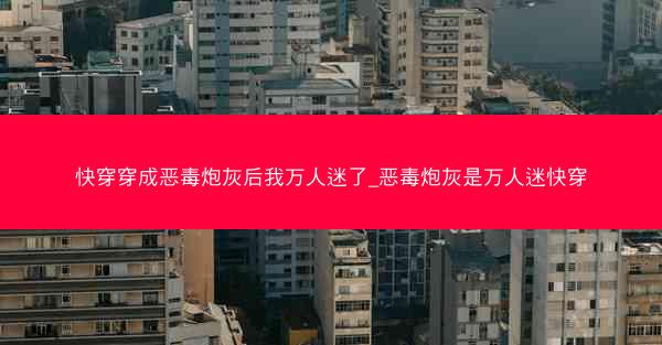 快穿穿成恶毒炮灰后我万人迷了_恶毒炮灰是万人迷快穿
