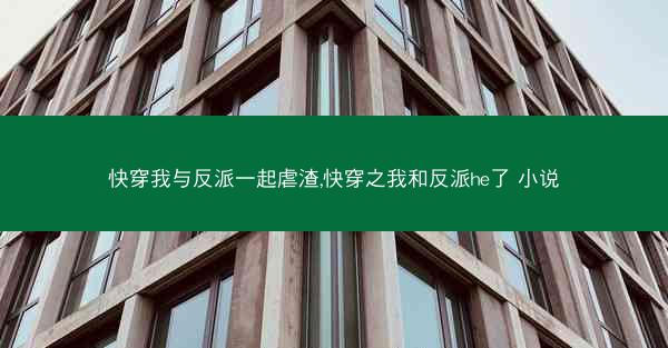 快穿我与反派一起虐渣,快穿之我和反派he了 小说