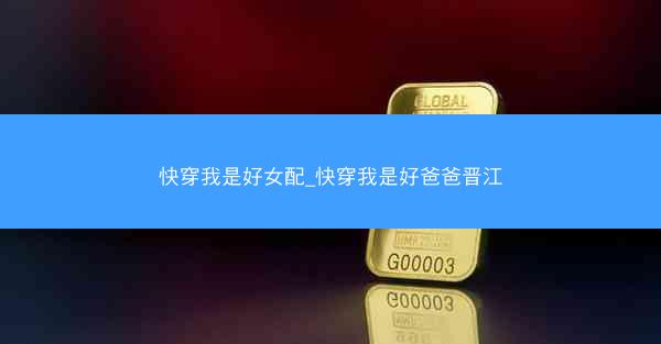 快穿我是好女配_快穿我是好爸爸晋江