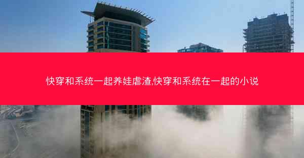 快穿和系统一起养娃虐渣,快穿和系统在一起的小说