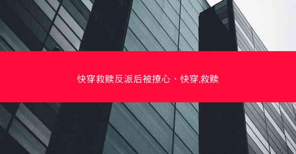 快穿救赎反派后被撩心、快穿,救赎 快穿救赎反派后被撩心、快穿,救赎