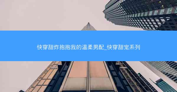 快穿甜炸抱抱我的温柔男配_快穿甜宠系列 快穿甜炸抱抱我的温柔男配_快穿甜宠系列