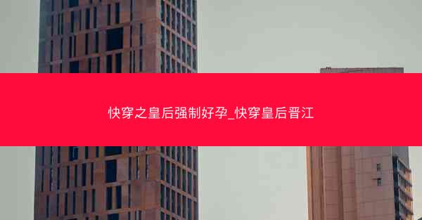 快穿之皇后强制好孕_快穿皇后晋江