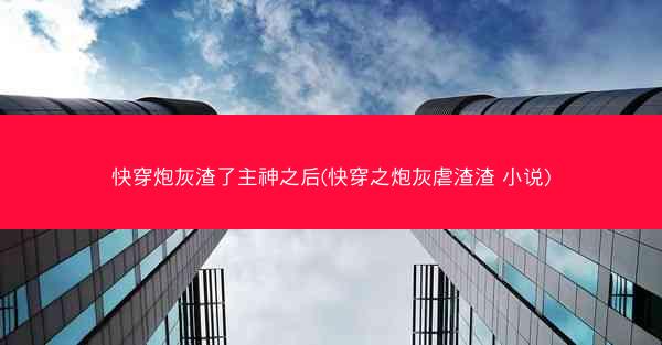 快穿炮灰渣了主神之后(快穿之炮灰虐渣渣 小说)