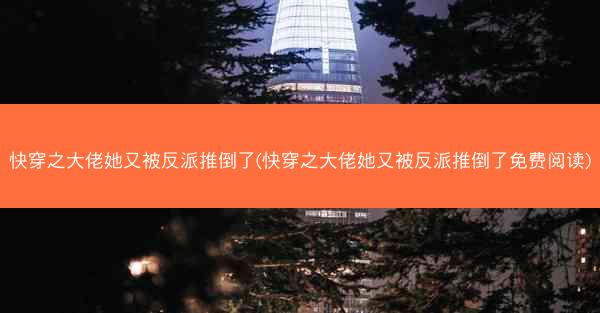快穿之大佬她又被反派推倒了(快穿之大佬她又被反派推倒了免费阅读)