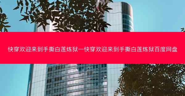 快穿欢迎来到手撕白莲炼狱—快穿欢迎来到手撕白莲炼狱百度网盘