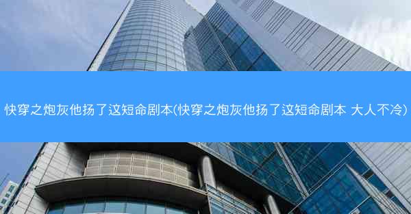 快穿之炮灰他扬了这短命剧本(快穿之炮灰他扬了这短命剧本 大人不冷)