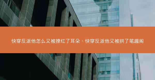 快穿反派他怎么又被撩红了耳朵、快穿反派他又被拱了笔趣阁