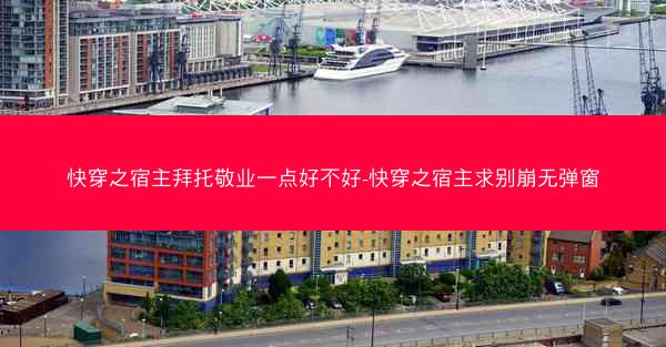 快穿之宿主拜托敬业一点好不好-快穿之宿主求别崩无弹窗