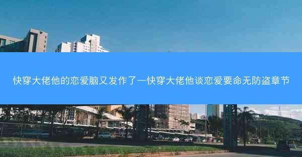 快穿大佬他的恋爱脑又发作了—快穿大佬他谈恋爱要命无防盗章节