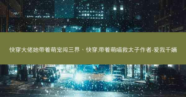 快穿大佬她带着萌宠闯三界、快穿,带着萌喵救太子作者-爱我千婳