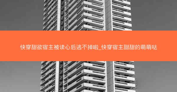 快穿甜欲宿主被读心后逃不掉啦_快穿宿主甜甜的萌萌哒 快穿甜欲宿主被读心后逃不掉啦_快穿宿主甜甜的萌萌哒