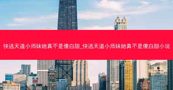 快逃天道小师妹她真不是傻白甜_快逃天道小师妹她真不是傻白甜小说