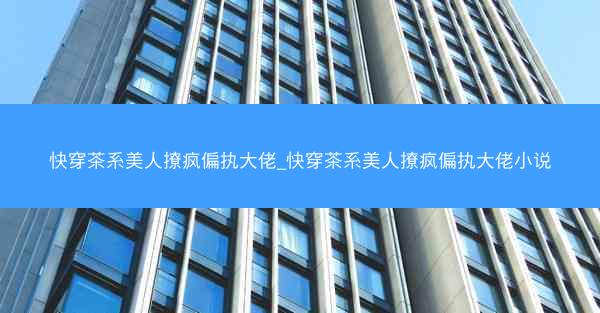 快穿茶系美人撩疯偏执大佬_快穿茶系美人撩疯偏执大佬小说 快穿茶系美人撩疯偏执大佬_快穿茶系美人撩疯偏执大佬小说